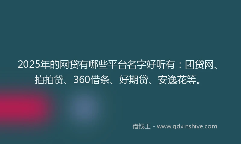 2025年的网贷有哪些平台名字好听有：团贷网、拍拍贷、360借条、好期贷、安逸花等。