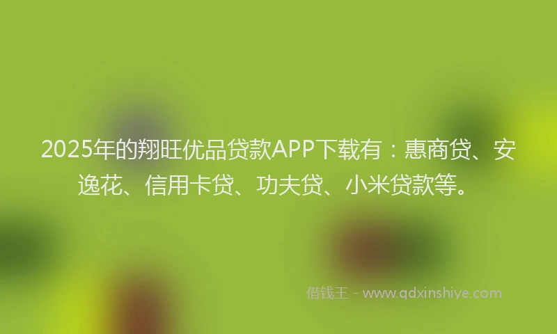 2025年的翔旺优品贷款APP下载有：惠商贷、安逸花、信用卡贷、功夫贷、小米贷款等。