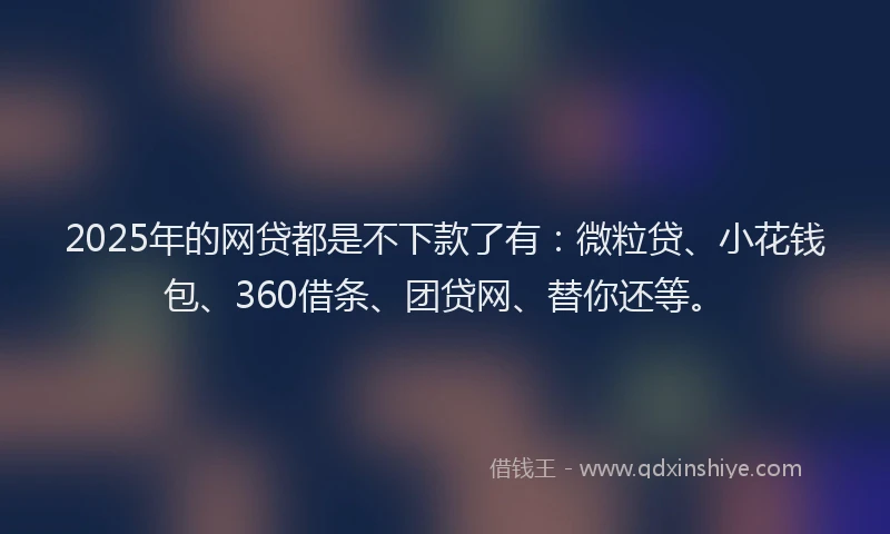 2025年的网贷都是不下款了有：微粒贷、小花钱包、360借条、团贷网、替你还等。