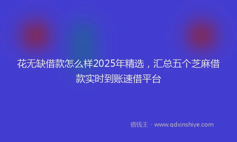 花无缺借款怎么样2025年精选，汇总五个芝麻借款实时到账速借平台