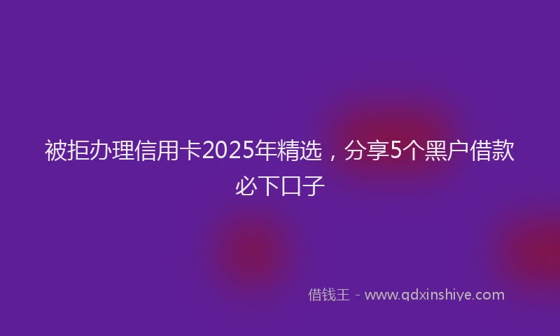被拒办理信用卡2025年精选，分享5个黑户借款必下口子