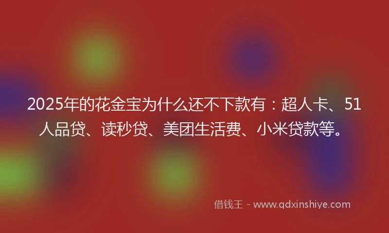 2025年的花金宝为什么还不下款有：超人卡、51人品贷、读秒贷、美团生活费、小米贷款等。
