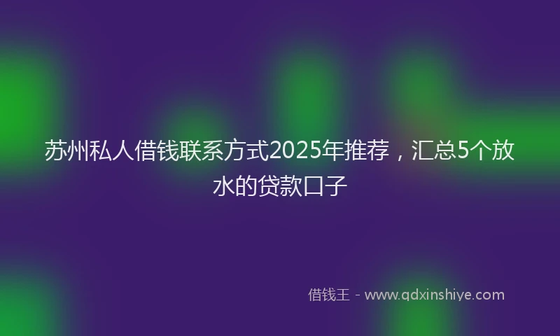苏州私人借钱联系方式2025年推荐，汇总5个放水的贷款口子