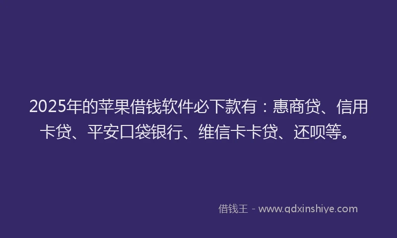 2025年的苹果借钱软件必下款有：惠商贷、信用卡贷、平安口袋银行、维信卡卡贷、还呗等。