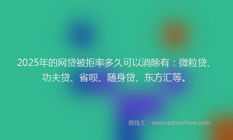2025年的网贷被拒率多久可以消除有：微粒贷、功夫贷、省呗、随身贷、东方汇等。