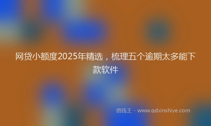 网贷小额度2025年精选，梳理五个逾期太多能下款软件