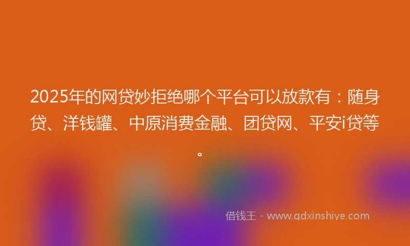 2025年的网贷妙拒绝哪个平台可以放款有：随身贷、洋钱罐、中原消费金融、团贷网、平安i贷等。