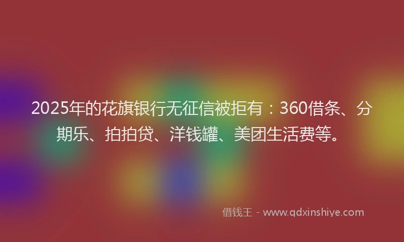 2025年的花旗银行无征信被拒有：360借条、分期乐、拍拍贷、洋钱罐、美团生活费等。