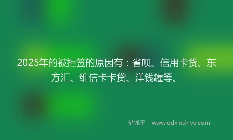 2025年的被拒签的原因有：省呗、信用卡贷、东方汇、维信卡卡贷、洋钱罐等。