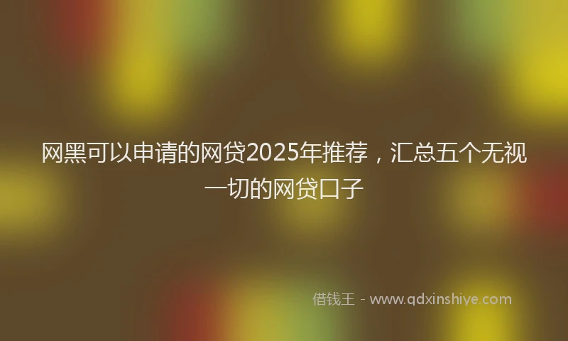网黑可以申请的网贷2025年推荐，汇总五个无视一切的网贷口子