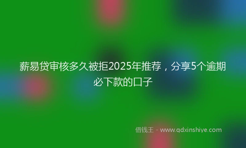 薪易贷审核多久被拒2025年推荐，分享5个逾期必下款的口子
