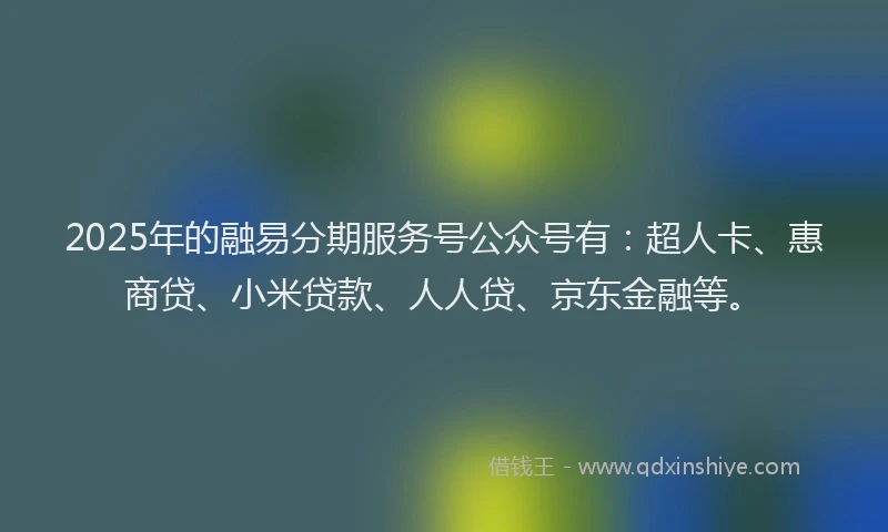 2025年的融易分期服务号公众号有：超人卡、惠商贷、小米贷款、人人贷、京东金融等。
