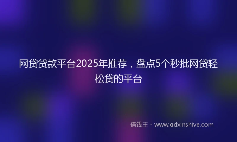 网贷贷款平台2025年推荐，盘点5个秒批网贷轻松贷的平台