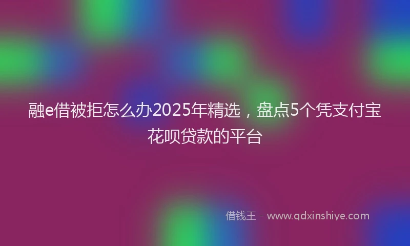 融e借被拒怎么办2025年精选，盘点5个凭支付宝花呗贷款的平台