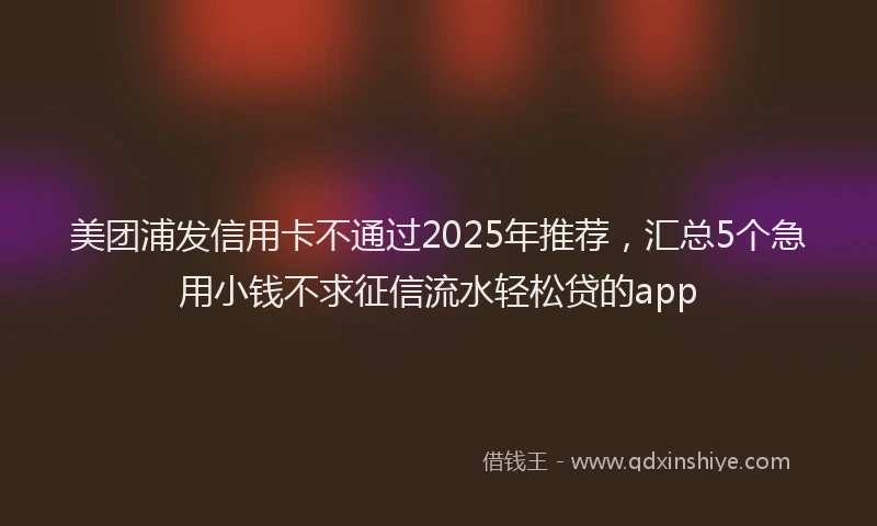 美团浦发信用卡不通过2025年推荐，汇总5个急用小钱不求征信流水轻松贷的app