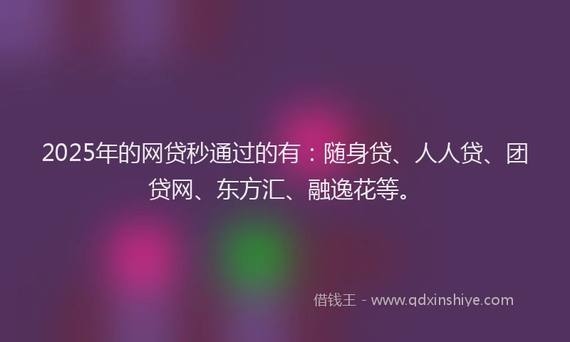 2025年的网贷秒通过的有：随身贷、人人贷、团贷网、东方汇、融逸花等。