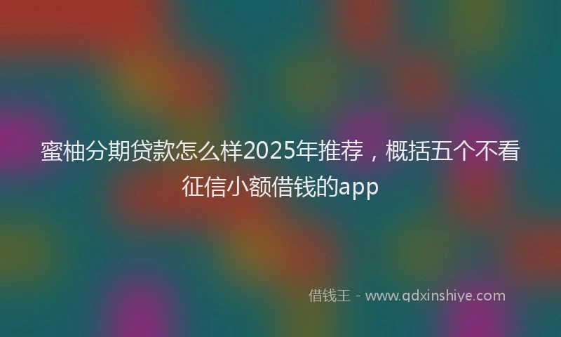 蜜柚分期贷款怎么样2025年推荐，概括五个不看征信小额借钱的app