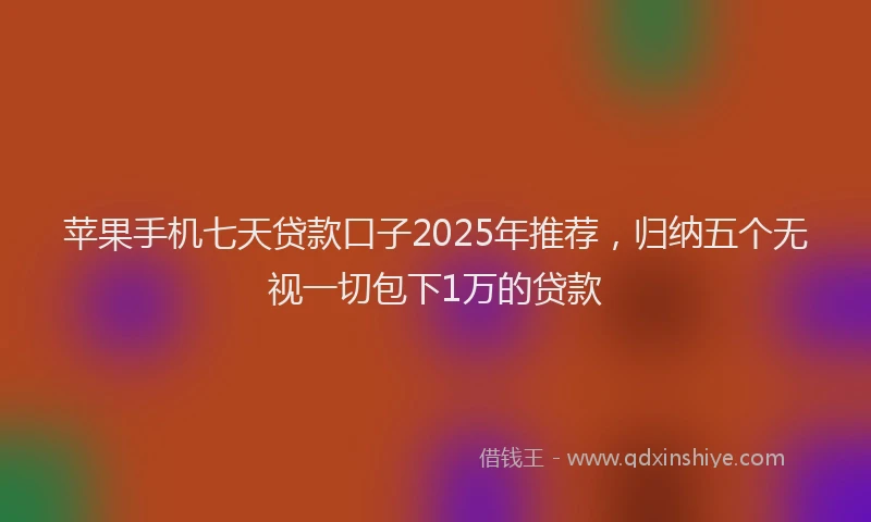 苹果手机七天贷款口子2025年推荐，归纳五个无视一切包下1万的贷款