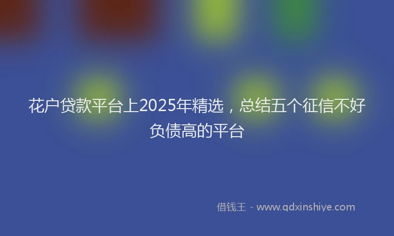花户贷款平台上2025年精选，总结五个征信不好负债高的平台