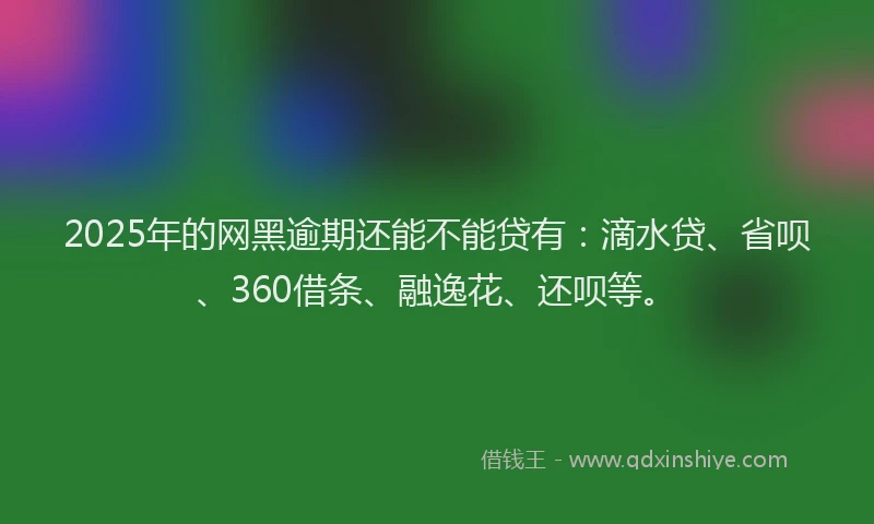 2025年的网黑逾期还能不能贷有：滴水贷、省呗、360借条、融逸花、还呗等。