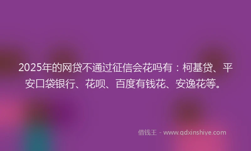 2025年的网贷不通过征信会花吗有：柯基贷、平安口袋银行、花呗、百度有钱花、安逸花等。