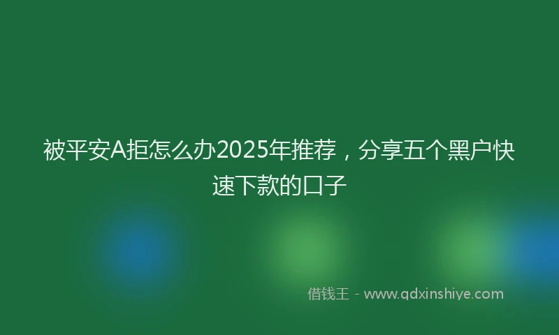 被平安A拒怎么办2025年推荐，分享五个黑户快速下款的口子
