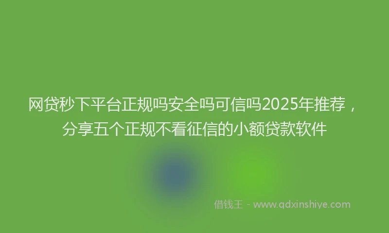 网贷秒下平台正规吗安全吗可信吗2025年推荐，分享五个正规不看征信的小额贷款软件