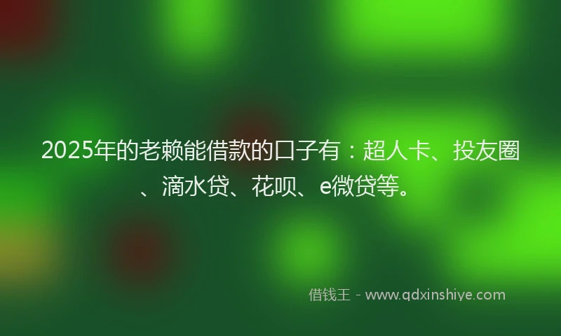 2025年的老赖能借款的口子有：超人卡、投友圈、滴水贷、花呗、e微贷等。
