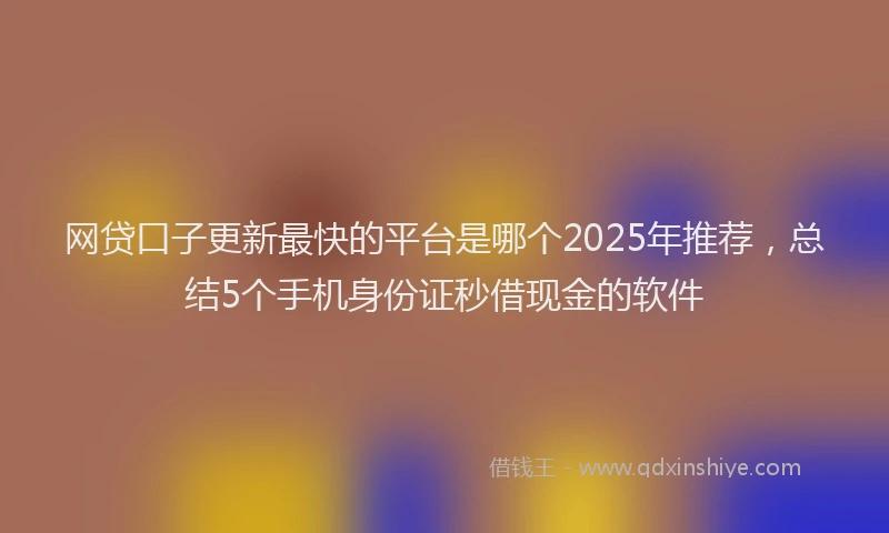 网贷口子更新最快的平台是哪个2025年推荐，总结5个手机身份证秒借现金的软件