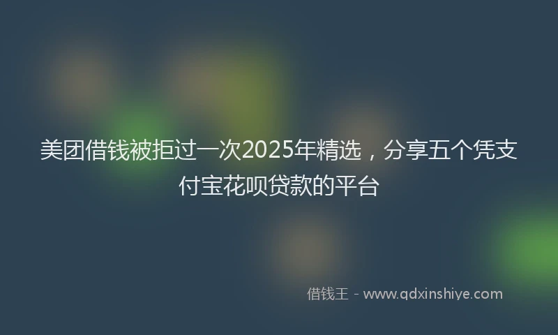 美团借钱被拒过一次2025年精选，分享五个凭支付宝花呗贷款的平台