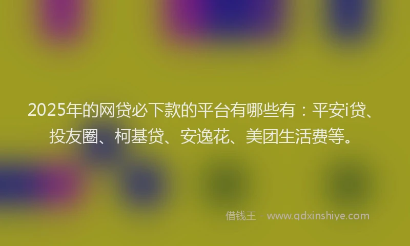 2025年的网贷必下款的平台有哪些有：平安i贷、投友圈、柯基贷、安逸花、美团生活费等。