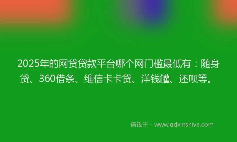 2025年的网贷贷款平台哪个网门槛最低有：随身贷、360借条、维信卡卡贷、洋钱罐、还呗等。