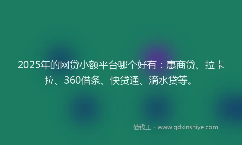 2025年的网贷小额平台哪个好有：惠商贷、拉卡拉、360借条、快贷通、滴水贷等。