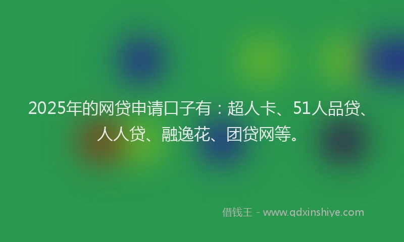 2025年的网贷申请口子有：超人卡、51人品贷、人人贷、融逸花、团贷网等。