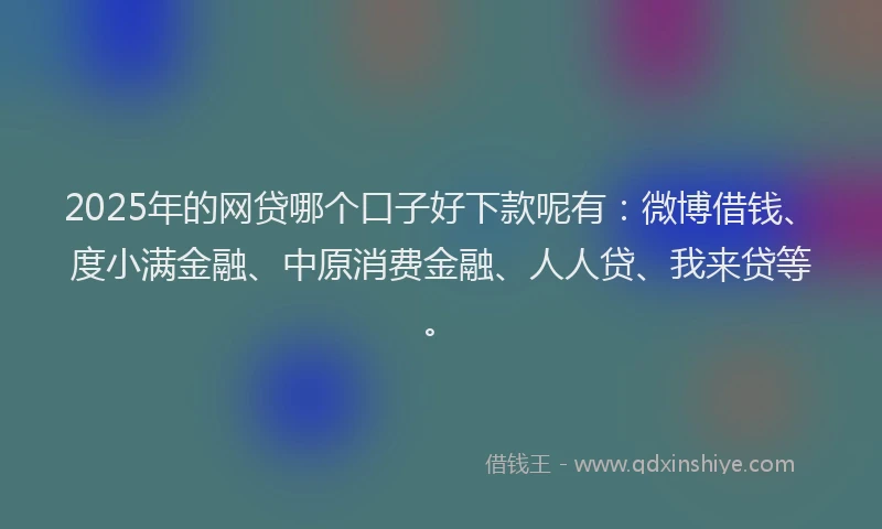 2025年的网贷哪个口子好下款呢有：微博借钱、度小满金融、中原消费金融、人人贷、我来贷等。