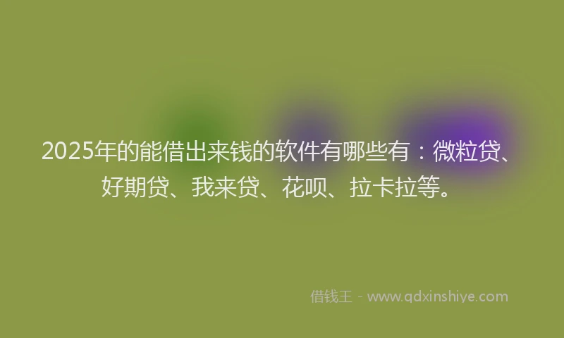 2025年的能借出来钱的软件有哪些有：微粒贷、好期贷、我来贷、花呗、拉卡拉等。