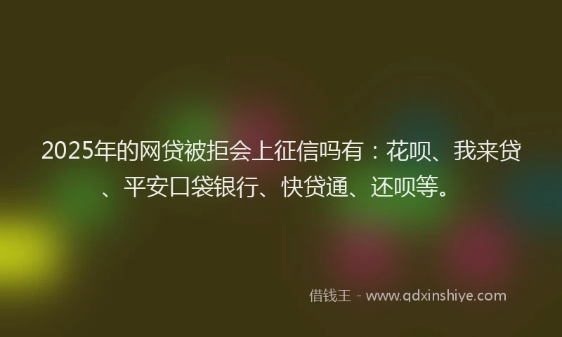 2025年的网贷被拒会上征信吗有：花呗、我来贷、平安口袋银行、快贷通、还呗等。