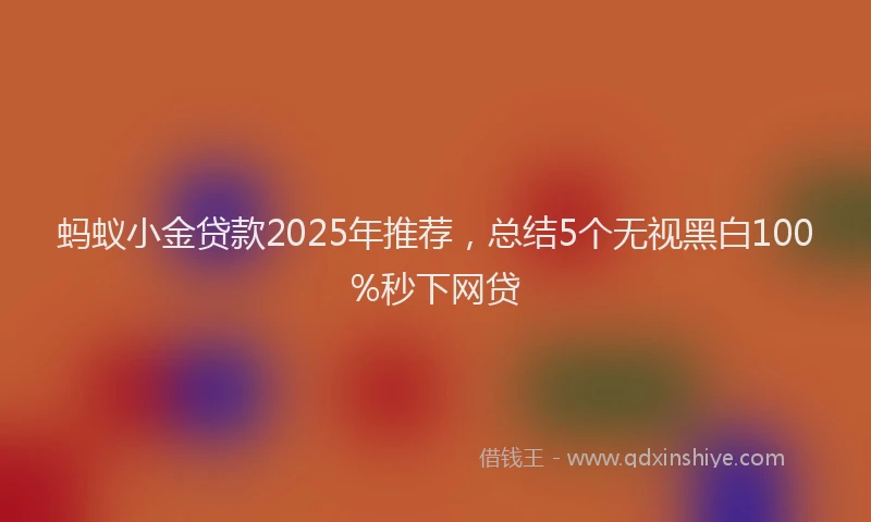 蚂蚁小金贷款2025年推荐，总结5个无视黑白100%秒下网贷