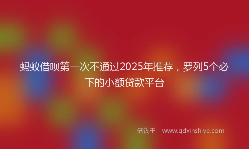 蚂蚁借呗第一次不通过2025年推荐，罗列5个必下的小额贷款平台