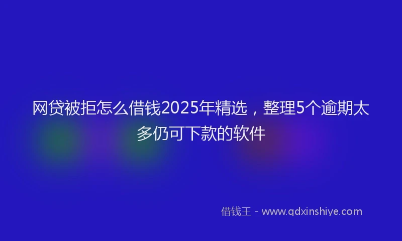网贷被拒怎么借钱2025年精选，整理5个逾期太多仍可下款的软件