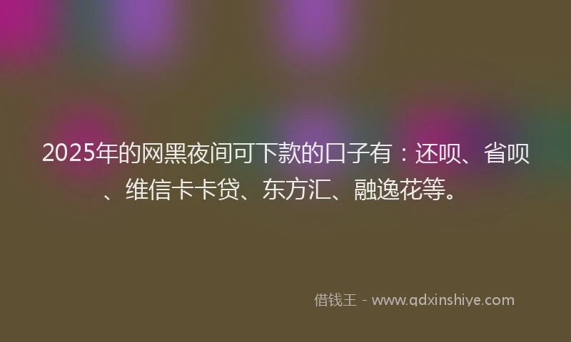 2025年的网黑夜间可下款的口子有：还呗、省呗、维信卡卡贷、东方汇、融逸花等。
