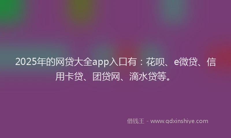 2025年的网贷大全app入口有:花呗、e微贷、信用卡贷、团贷网、滴水贷等。