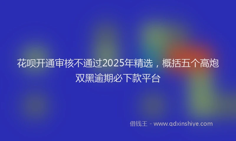 花呗开通审核不通过2025年精选，概括五个高炮双黑逾期必下款平台