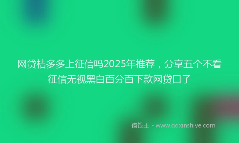 网贷桔多多上征信吗2025年推荐，分享五个不看征信无视黑白百分百下款网贷口子