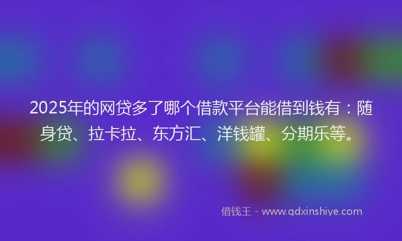 2025年的网贷多了哪个借款平台能借到钱有：随身贷、拉卡拉、东方汇、洋钱罐、分期乐等。