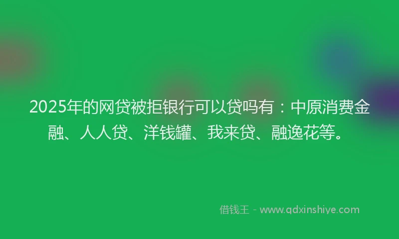2025年的网贷被拒银行可以贷吗有：中原消费金融、人人贷、洋钱罐、我来贷、融逸花等。