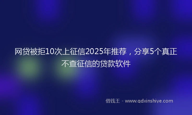 网贷被拒10次上征信2025年推荐，分享5个真正不查征信的贷款软件