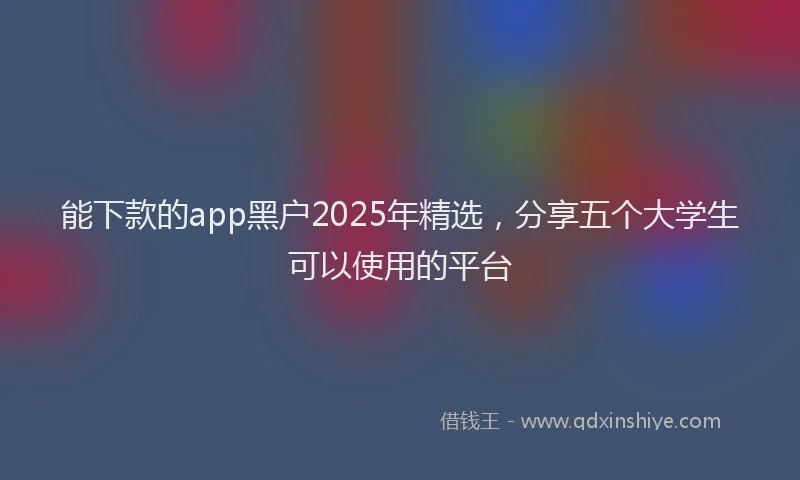 能下款的app黑户2025年精选，分享五个大学生可以使用的平台