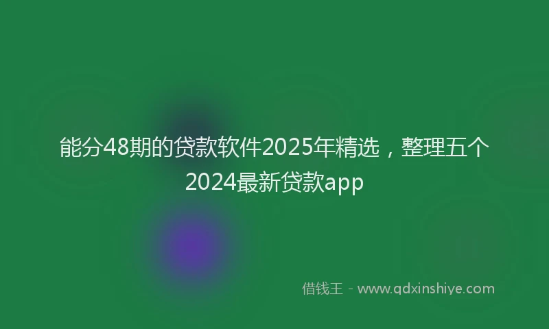 能分48期的贷款软件2025年精选，整理五个2024最新贷款app
