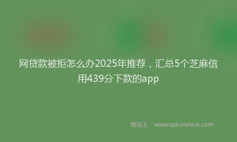 网贷款被拒怎么办2025年推荐，汇总5个芝麻信用439分下款的app